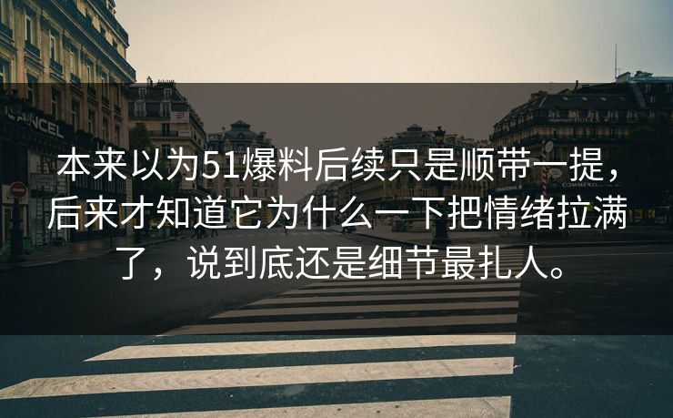 本来以为51爆料后续只是顺带一提，后来才知道它为什么一下把情绪拉满了，说到底还是细节最扎人。