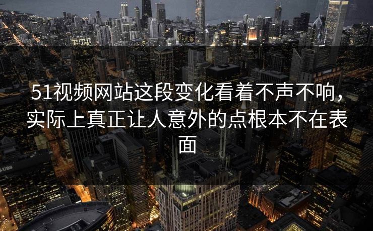 51视频网站这段变化看着不声不响，实际上真正让人意外的点根本不在表面