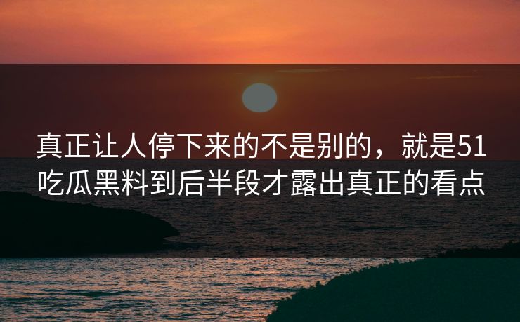 真正让人停下来的不是别的，就是51吃瓜黑料到后半段才露出真正的看点