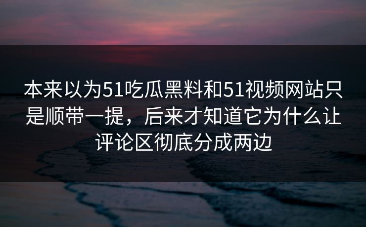 本来以为51吃瓜黑料和51视频网站只是顺带一提，后来才知道它为什么让评论区彻底分成两边