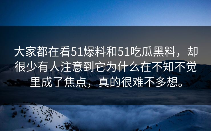 大家都在看51爆料和51吃瓜黑料，却很少有人注意到它为什么在不知不觉里成了焦点，真的很难不多想。