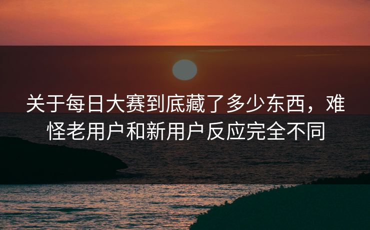关于每日大赛到底藏了多少东西，难怪老用户和新用户反应完全不同