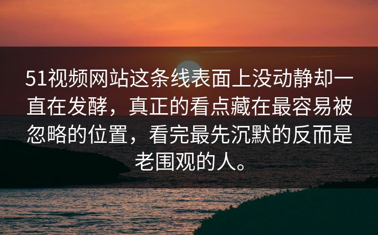 51视频网站这条线表面上没动静却一直在发酵，真正的看点藏在最容易被忽略的位置，看完最先沉默的反而是老围观的人。