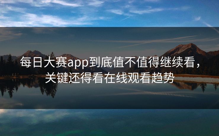 每日大赛app到底值不值得继续看，关键还得看在线观看趋势
