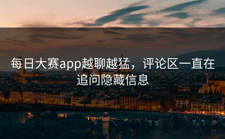 每日大赛app越聊越猛，评论区一直在追问隐藏信息