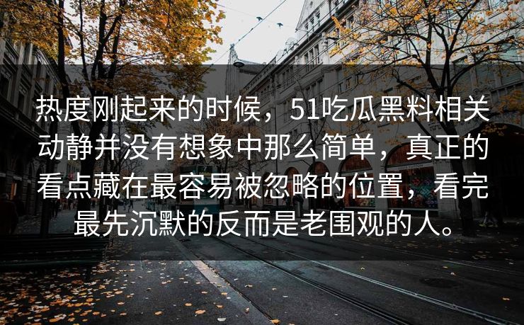 热度刚起来的时候，51吃瓜黑料相关动静并没有想象中那么简单，真正的看点藏在最容易被忽略的位置，看完最先沉默的反而是老围观的人。